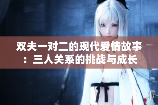 双夫一对二的现代爱情故事：三人关系的挑战与成长