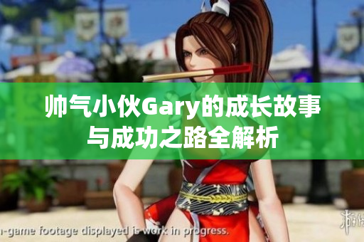 帅气小伙Gary的成长故事与成功之路全解析