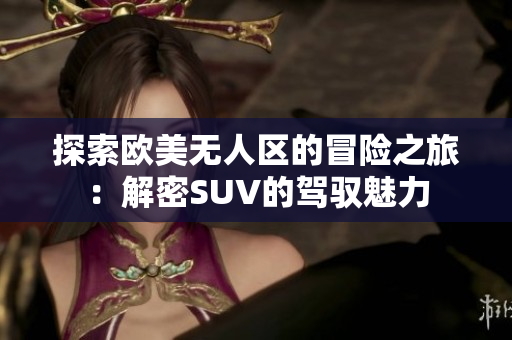 探索欧美无人区的冒险之旅：解密SUV的驾驭魅力