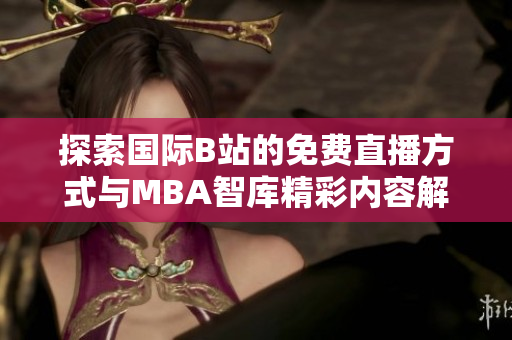 探索国际B站的免费直播方式与MBA智库精彩内容解析