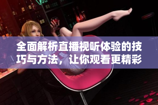 全面解析直播视听体验的技巧与方法，让你观看更精彩