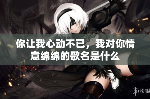 你让我心动不已，我对你情意绵绵的歌名是什么