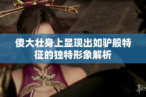 傻大壮身上显现出如驴般特征的独特形象解析