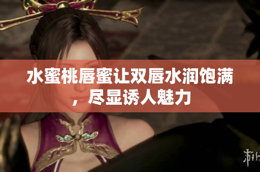 水蜜桃唇蜜让双唇水润饱满，尽显诱人魅力