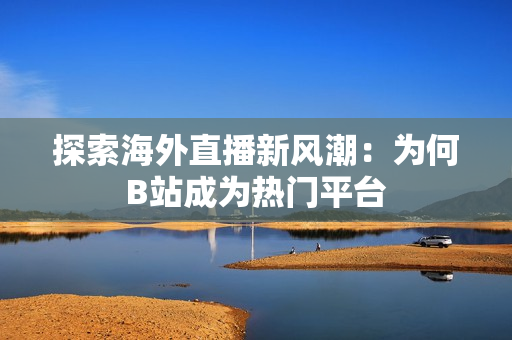 探索海外直播新风潮：为何B站成为热门平台