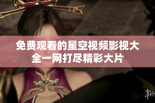 免费观看的星空视频影视大全一网打尽精彩大片