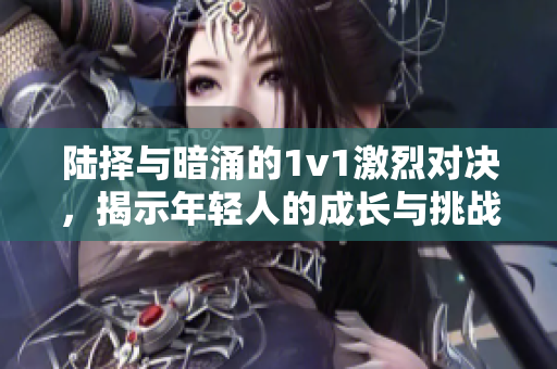 陆择与暗涌的1v1激烈对决，揭示年轻人的成长与挑战