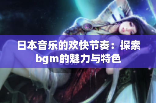 日本音乐的欢快节奏：探索bgm的魅力与特色
