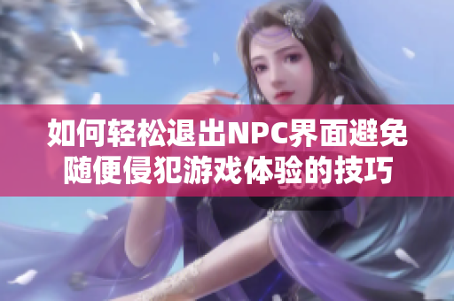 如何轻松退出NPC界面避免随便侵犯游戏体验的技巧