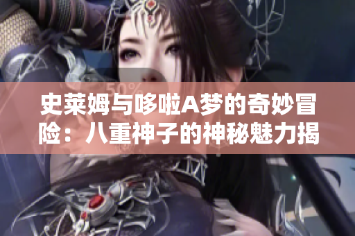 史莱姆与哆啦A梦的奇妙冒险：八重神子的神秘魅力揭秘