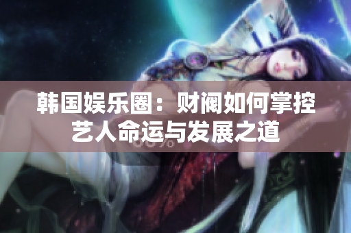 韩国娱乐圈：财阀如何掌控艺人命运与发展之道