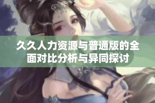 久久人力资源与普通版的全面对比分析与异同探讨