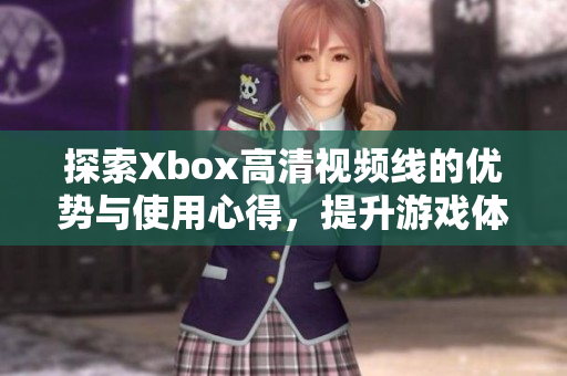 探索Xbox高清视频线的优势与使用心得，提升游戏体验