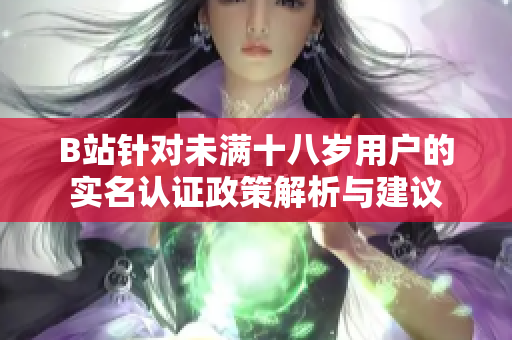 B站针对未满十八岁用户的实名认证政策解析与建议