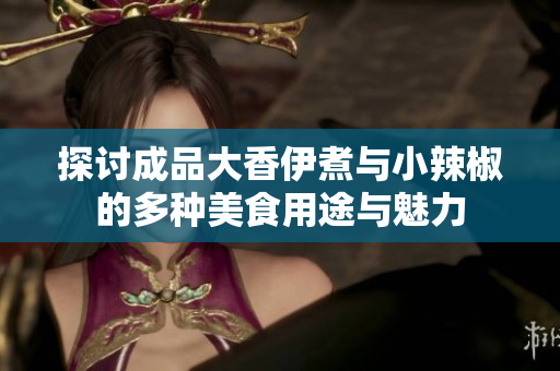 探讨成品大香伊煮与小辣椒的多种美食用途与魅力