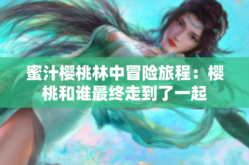蜜汁樱桃林中冒险旅程：樱桃和谁最终走到了一起