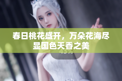 春日桃花盛开，万朵花海尽显国色天香之美
