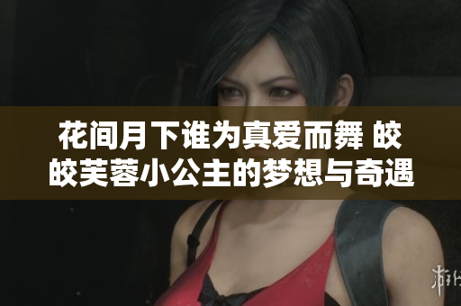 花间月下谁为真爱而舞 皎皎芙蓉小公主的梦想与奇遇