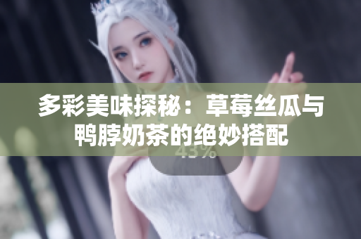 多彩美味探秘：草莓丝瓜与鸭脖奶茶的绝妙搭配