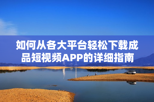 如何从各大平台轻松下载成品短视频APP的详细指南
