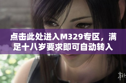 点击此处进入M329专区，满足十八岁要求即可自动转入