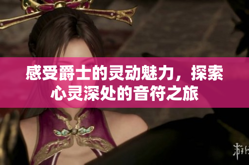 感受爵士的灵动魅力，探索心灵深处的音符之旅