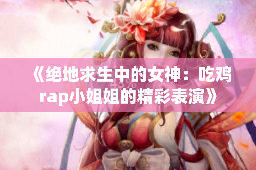 《绝地求生中的女神：吃鸡rap小姐姐的精彩表演》