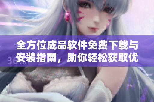 全方位成品软件免费下载与安装指南，助你轻松获取优质应用