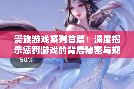 贵族游戏系列首篇：深度揭示惩罚游戏的背后秘密与规则