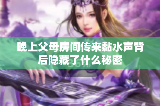 晚上父母房间传来黏水声背后隐藏了什么秘密