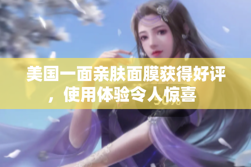 美国一面亲肤面膜获得好评，使用体验令人惊喜  