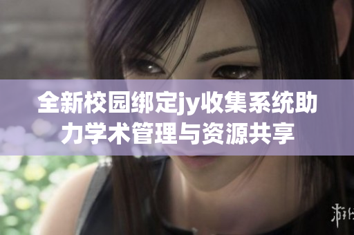 全新校园绑定jy收集系统助力学术管理与资源共享