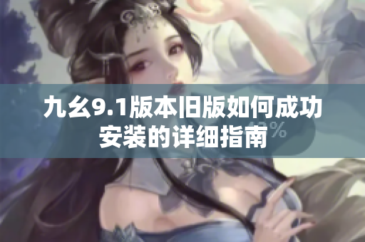 九幺9.1版本旧版如何成功安装的详细指南