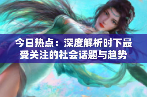 今日热点：深度解析时下最受关注的社会话题与趋势