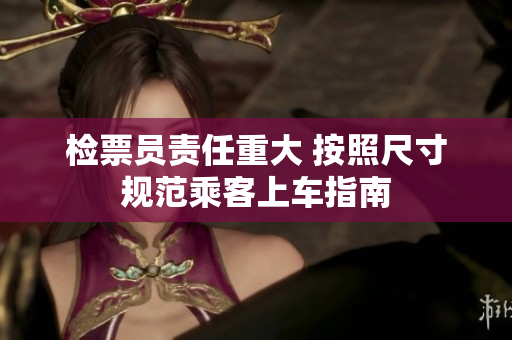 检票员责任重大 按照尺寸规范乘客上车指南