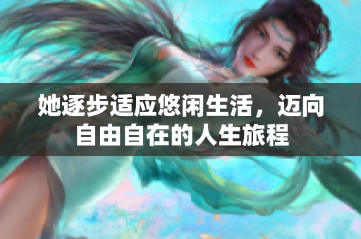 她逐步适应悠闲生活，迈向自由自在的人生旅程