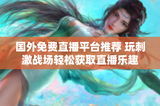 国外免费直播平台推荐 玩刺激战场轻松获取直播乐趣
