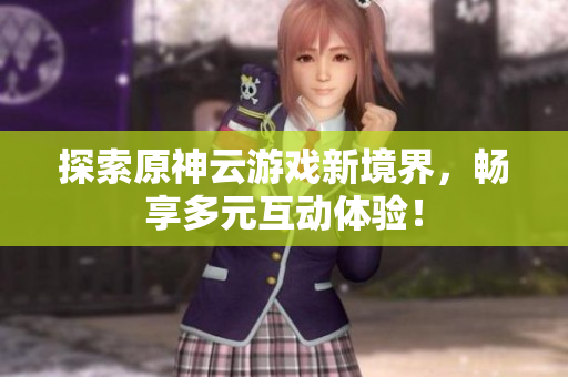 探索原神云游戏新境界，畅享多元互动体验！