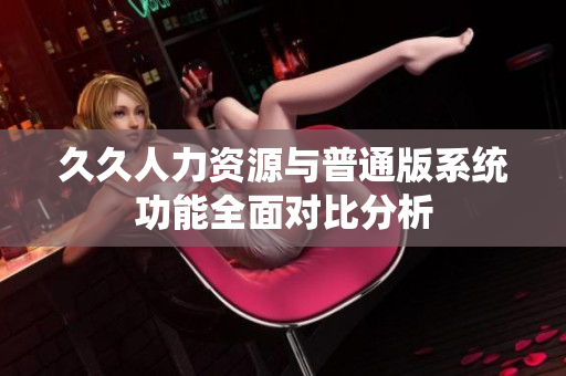 久久人力资源与普通版系统功能全面对比分析