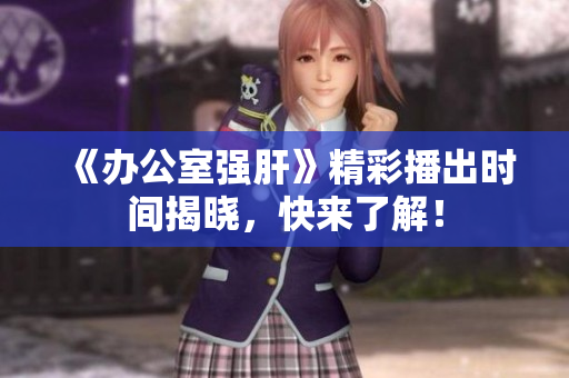 《办公室强肝》精彩播出时间揭晓，快来了解！