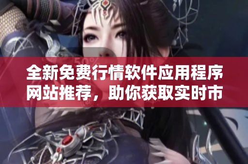 全新免费行情软件应用程序网站推荐，助你获取实时市场资讯