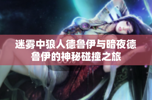 迷雾中狼人德鲁伊与暗夜德鲁伊的神秘碰撞之旅