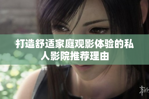 打造舒适家庭观影体验的私人影院推荐理由