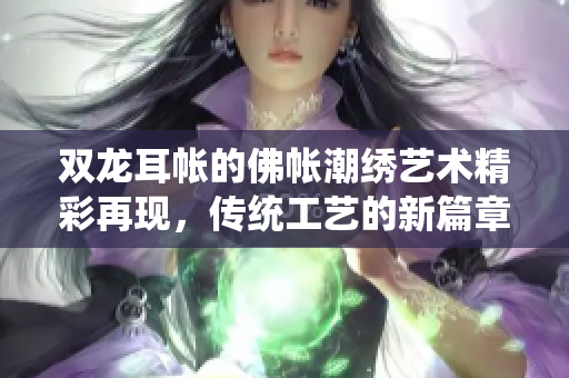 双龙耳帐的佛帐潮绣艺术精彩再现，传统工艺的新篇章