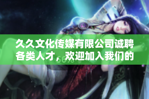 久久文化传媒有限公司诚聘各类人才，欢迎加入我们的团队！