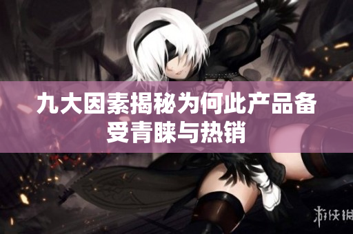 九大因素揭秘为何此产品备受青睐与热销