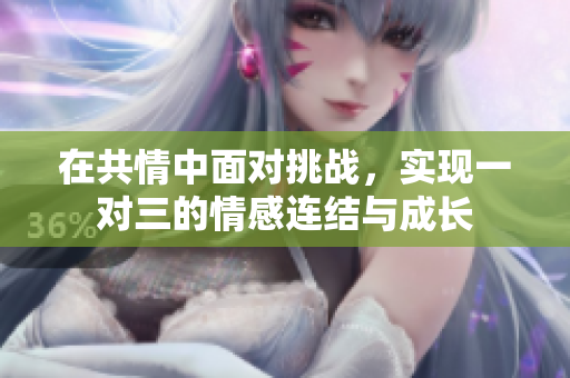 在共情中面对挑战，实现一对三的情感连结与成长