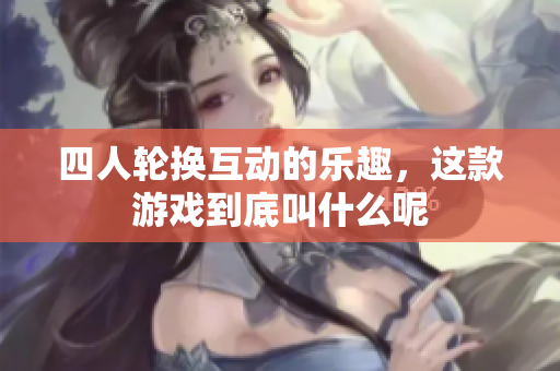 四人轮换互动的乐趣，这款游戏到底叫什么呢