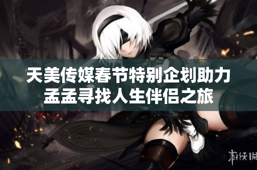 天美传媒春节特别企划助力孟孟寻找人生伴侣之旅