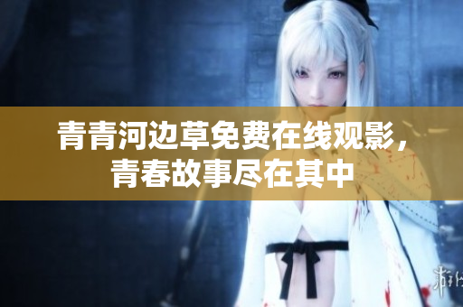 青青河边草免费在线观影，青春故事尽在其中